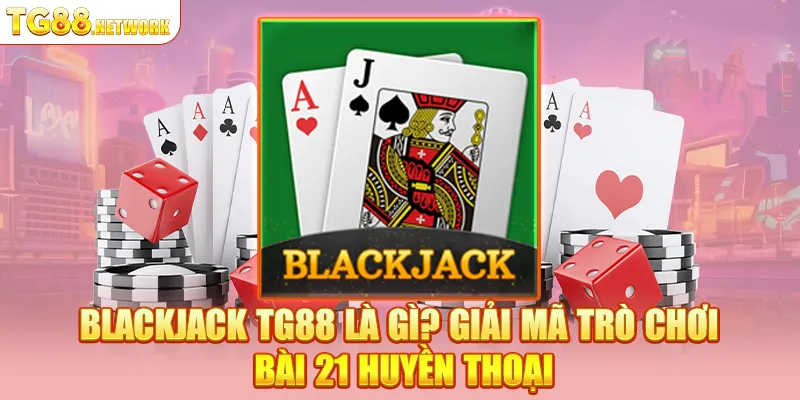 Blackjack TG88 là gì? Giải mã trò chơi bài 21 huyền thoại